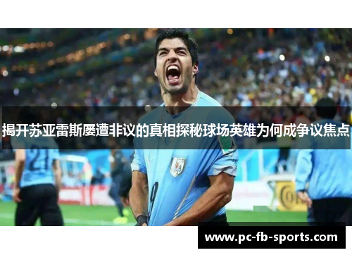 揭开苏亚雷斯屡遭非议的真相探秘球场英雄为何成争议焦点