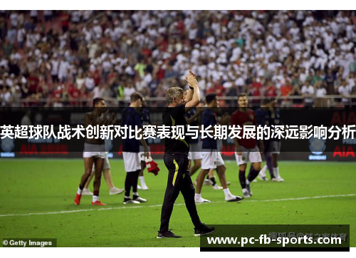 英超球队战术创新对比赛表现与长期发展的深远影响分析