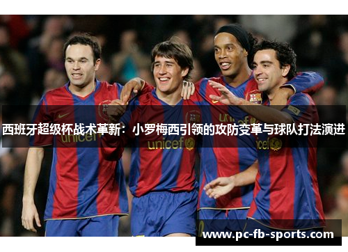 西班牙超级杯战术革新：小罗梅西引领的攻防变革与球队打法演进