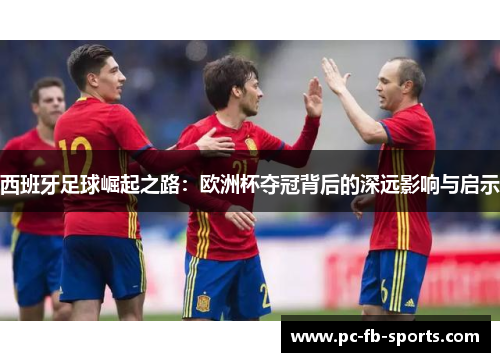 西班牙足球崛起之路：欧洲杯夺冠背后的深远影响与启示