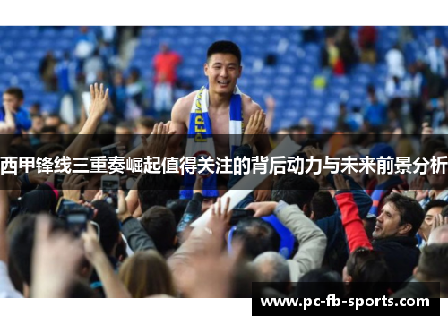 西甲锋线三重奏崛起值得关注的背后动力与未来前景分析
