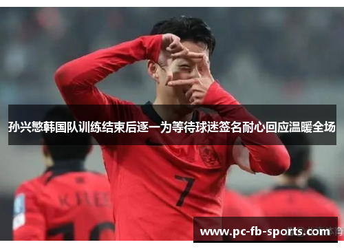 孙兴慜韩国队训练结束后逐一为等待球迷签名耐心回应温暖全场