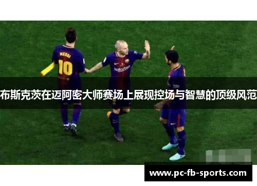 布斯克茨在迈阿密大师赛场上展现控场与智慧的顶级风范