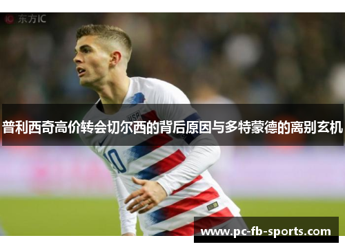 普利西奇高价转会切尔西的背后原因与多特蒙德的离别玄机