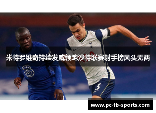 米特罗维奇持续发威领跑沙特联赛射手榜风头无两