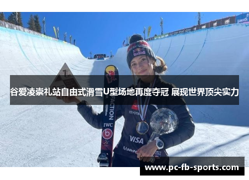 谷爱凌崇礼站自由式滑雪U型场地再度夺冠 展现世界顶尖实力