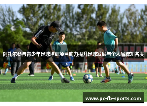 阿扎尔参与青少年足球培训项目助力提升足球发展与个人品牌知名度